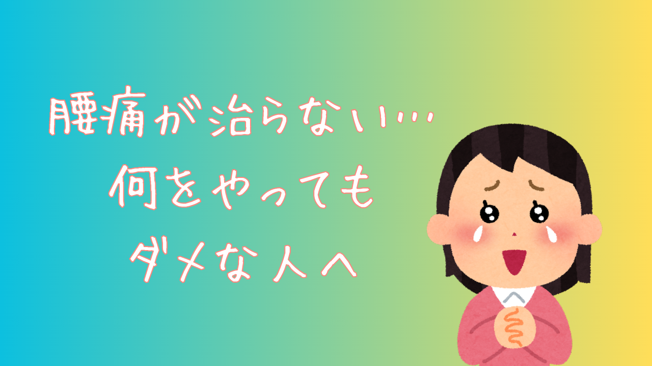 腰痛が治らない…何をやってもダメな人へ